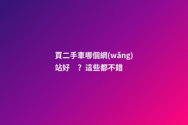 買二手車哪個網(wǎng)站好？這些都不錯